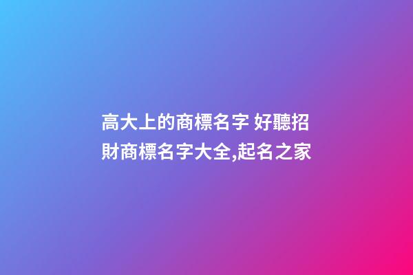 高大上的商標名字 好聽招財商標名字大全,起名之家-第1張-商標起名-玄機派
